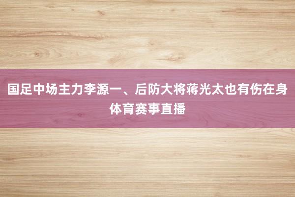 国足中场主力李源一、后防大将蒋光太也有伤在身体育赛事直播