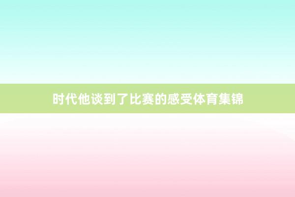 时代他谈到了比赛的感受体育集锦