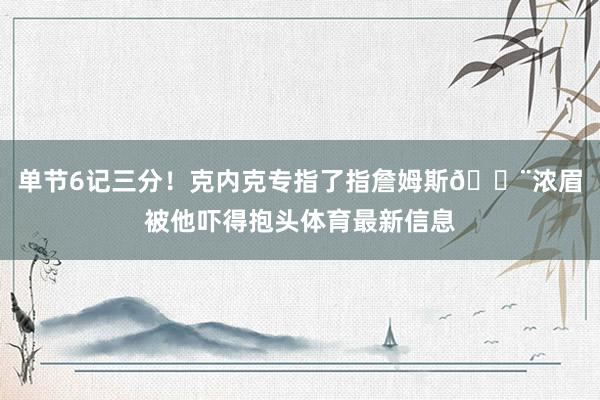 单节6记三分！克内克专指了指詹姆斯😨浓眉被他吓得抱头体育最新信息