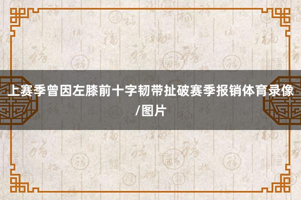 上赛季曾因左膝前十字韧带扯破赛季报销体育录像/图片