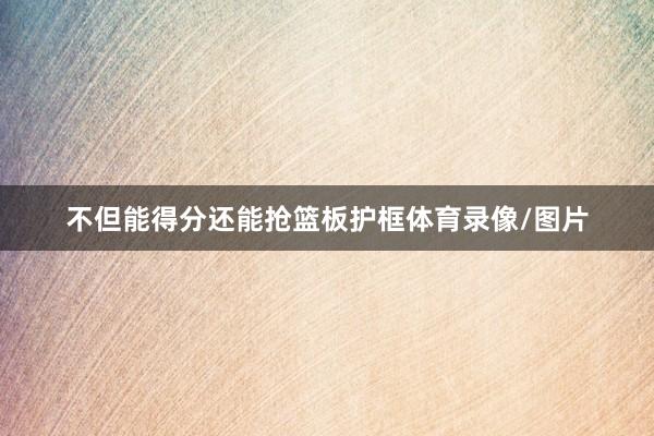 不但能得分还能抢篮板护框体育录像/图片