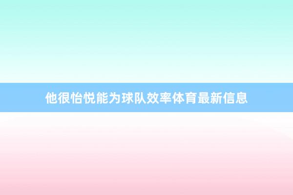 他很怡悦能为球队效率体育最新信息