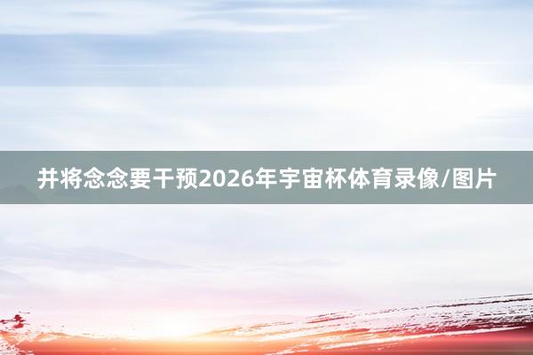 并将念念要干预2026年宇宙杯体育录像/图片