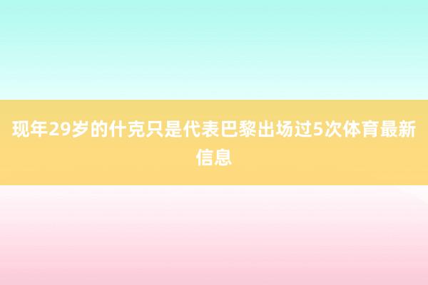 现年29岁的什克只是代表巴黎出场过5次体育最新信息