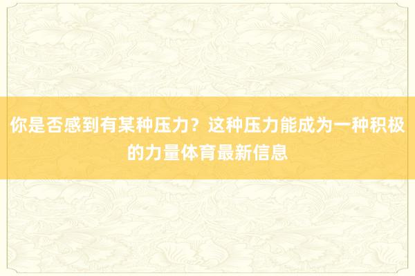 你是否感到有某种压力？这种压力能成为一种积极的力量体育最新信息