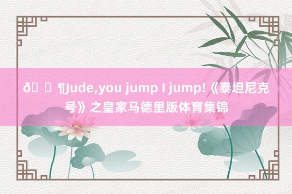 🐶Jude,you jump I jump!《泰坦尼克号》之皇家马德里版体育集锦
