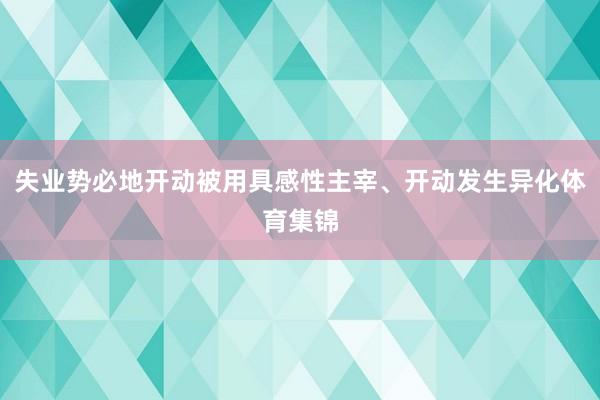 失业势必地开动被用具感性主宰、开动发生异化体育集锦