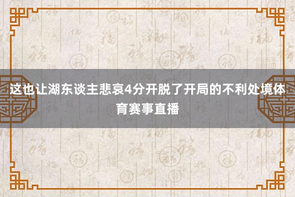 这也让湖东谈主悲哀4分开脱了开局的不利处境体育赛事直播