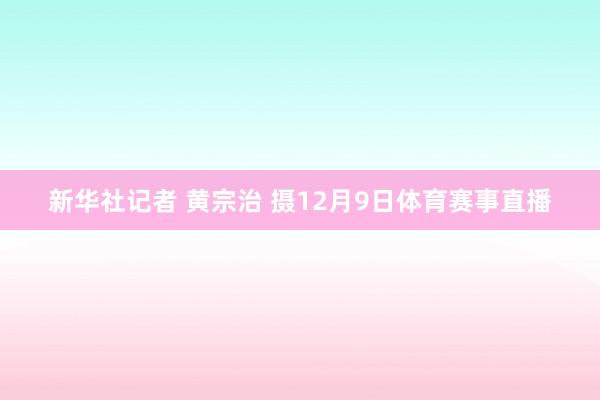 新华社记者 黄宗治 摄12月9日体育赛事直播