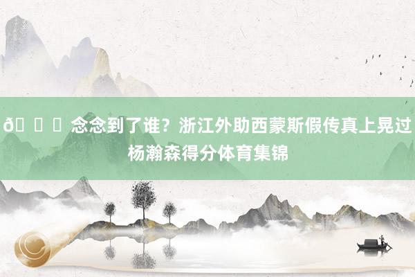 😏念念到了谁？浙江外助西蒙斯假传真上晃过杨瀚森得分体育集锦