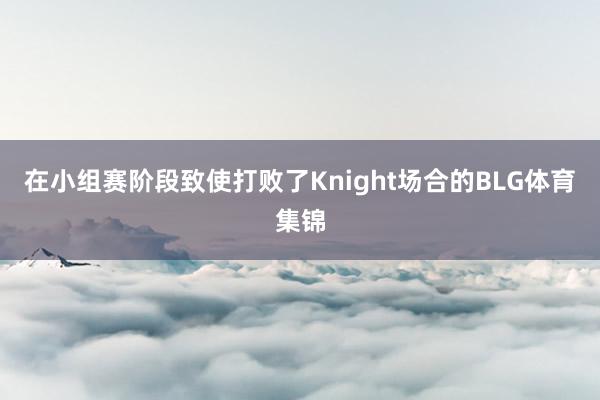 在小组赛阶段致使打败了Knight场合的BLG体育集锦