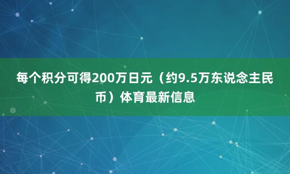 每个积分可得200万日元（约9.5万东说念主民币）体育最新信息
