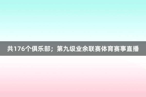 共176个俱乐部；第九级业余联赛体育赛事直播