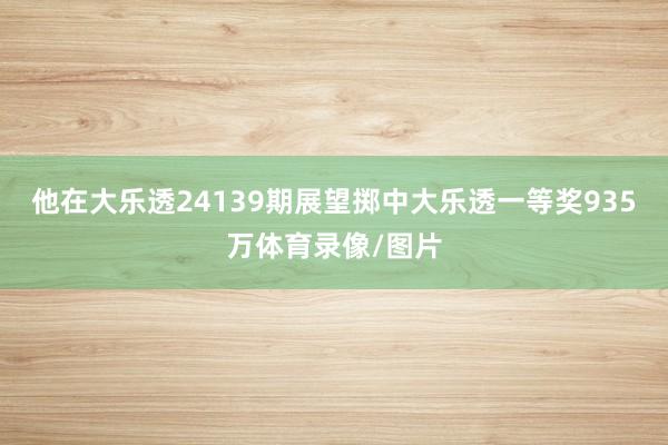 他在大乐透24139期展望掷中大乐透一等奖935万体育录像/图片