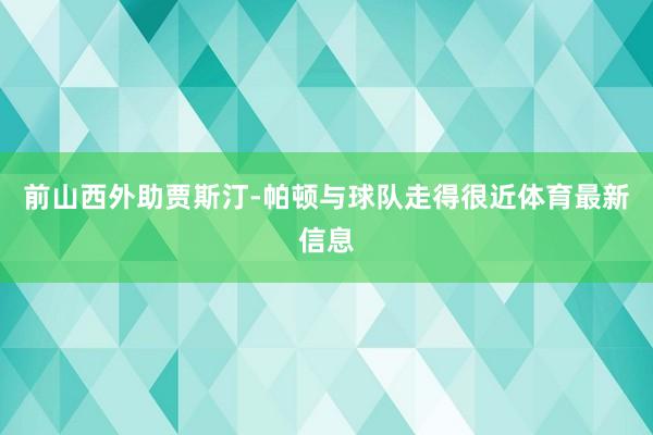 前山西外助贾斯汀-帕顿与球队走得很近体育最新信息
