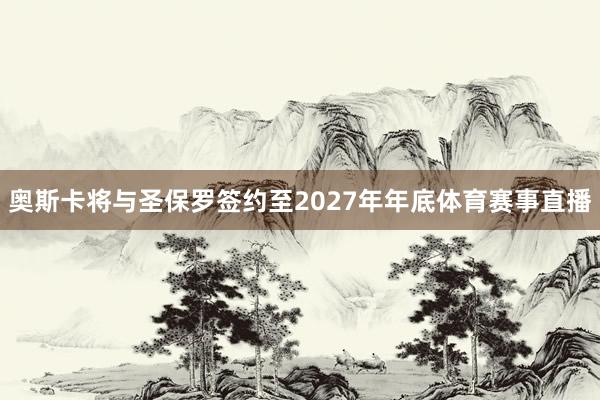奥斯卡将与圣保罗签约至2027年年底体育赛事直播