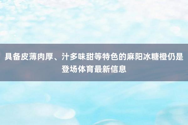 具备皮薄肉厚、汁多味甜等特色的麻阳冰糖橙仍是登场体育最新信息