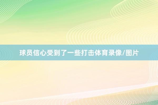 球员信心受到了一些打击体育录像/图片