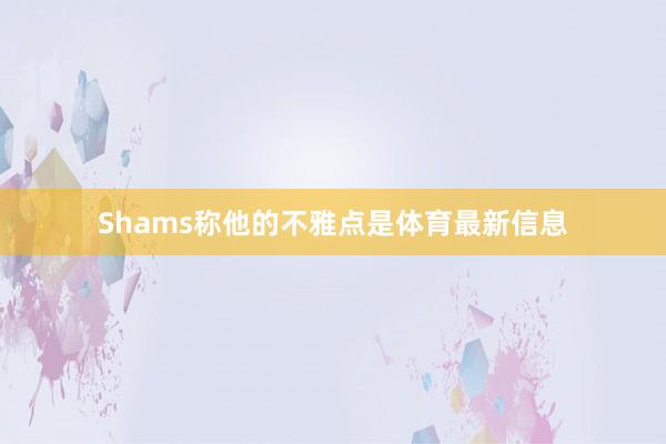 Shams称他的不雅点是体育最新信息