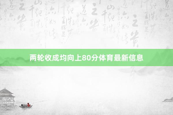 两轮收成均向上80分体育最新信息