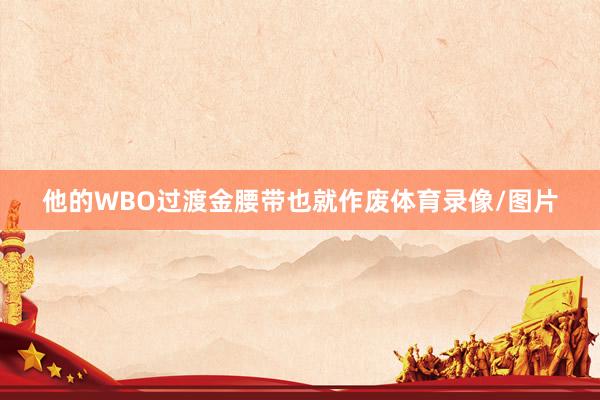 他的WBO过渡金腰带也就作废体育录像/图片