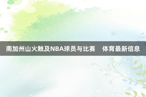 南加州山火触及NBA球员与比赛    体育最新信息