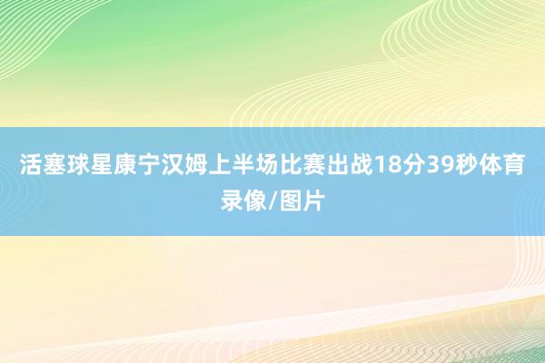 活塞球星康宁汉姆上半场比赛出战18分39秒体育录像/图片