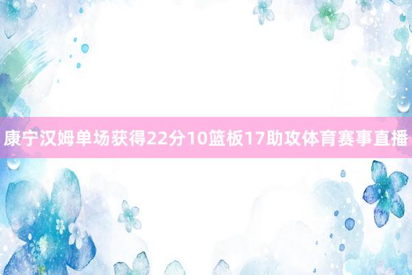 康宁汉姆单场获得22分10篮板17助攻体育赛事直播