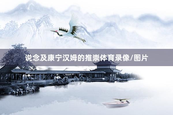说念及康宁汉姆的推崇体育录像/图片