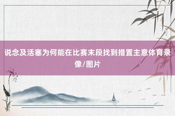 说念及活塞为何能在比赛末段找到措置主意体育录像/图片