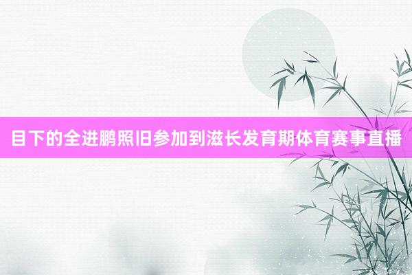 目下的全进鹏照旧参加到滋长发育期体育赛事直播