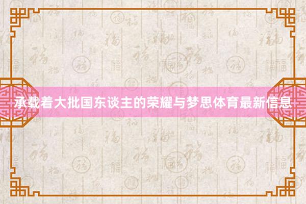 承载着大批国东谈主的荣耀与梦思体育最新信息
