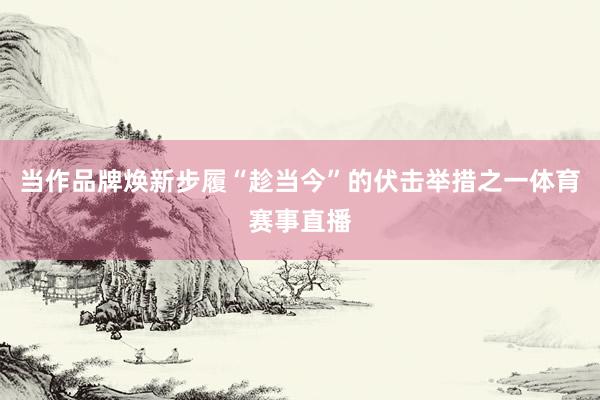 当作品牌焕新步履“趁当今”的伏击举措之一体育赛事直播