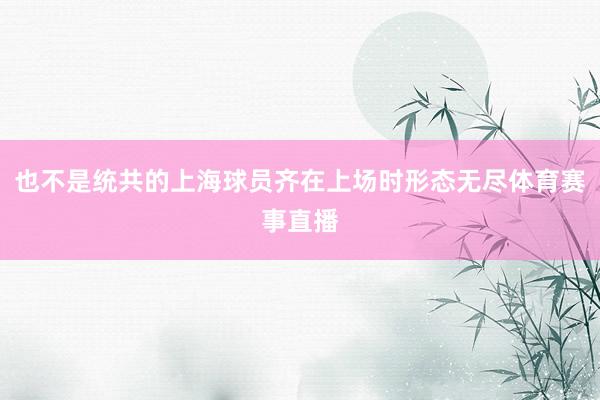 也不是统共的上海球员齐在上场时形态无尽体育赛事直播