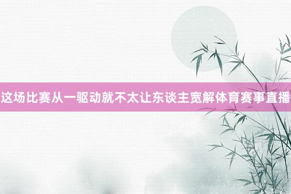 这场比赛从一驱动就不太让东谈主宽解体育赛事直播