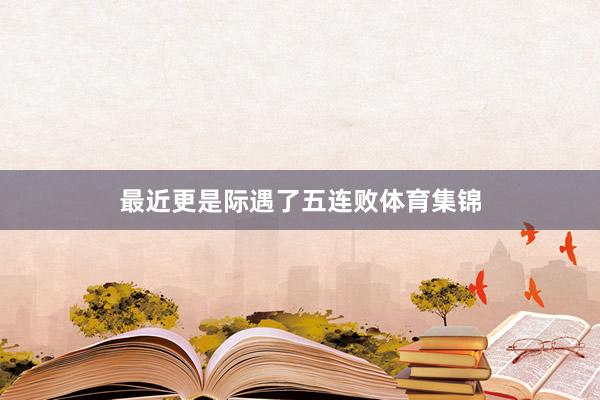 最近更是际遇了五连败体育集锦