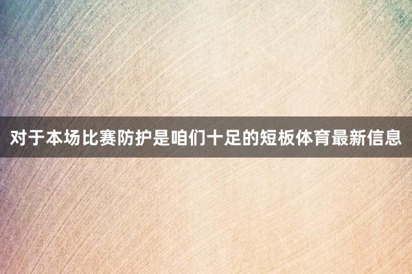 对于本场比赛防护是咱们十足的短板体育最新信息