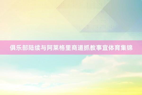 俱乐部陆续与阿莱格里商道抓教事宜体育集锦