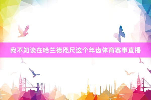 我不知谈在哈兰德咫尺这个年齿体育赛事直播