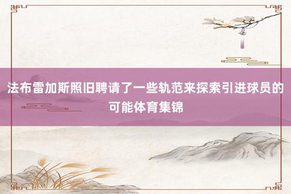 法布雷加斯照旧聘请了一些轨范来探索引进球员的可能体育集锦