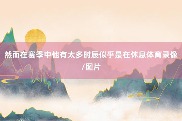 然而在赛季中他有太多时辰似乎是在休息体育录像/图片