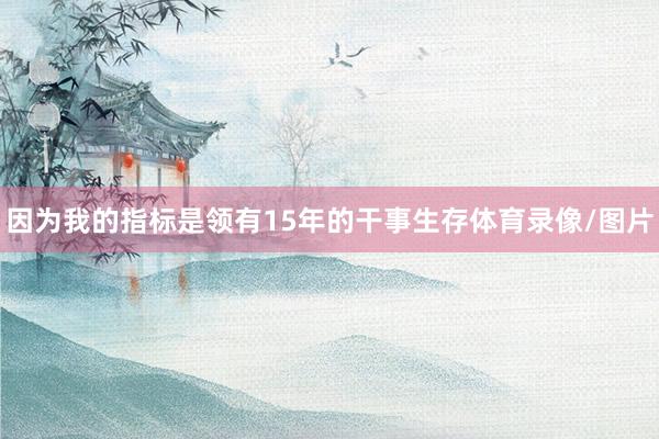 因为我的指标是领有15年的干事生存体育录像/图片