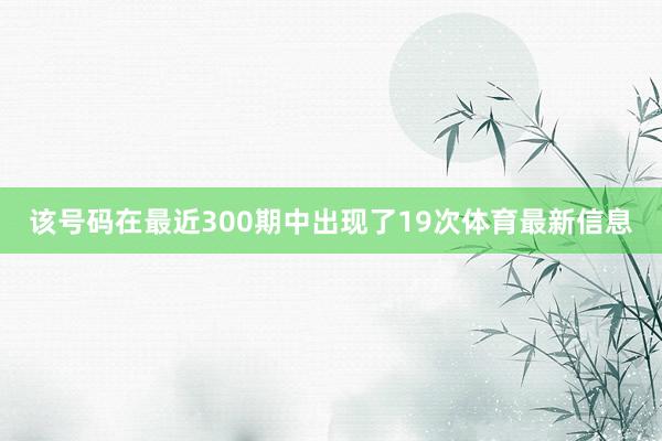 该号码在最近300期中出现了19次体育最新信息