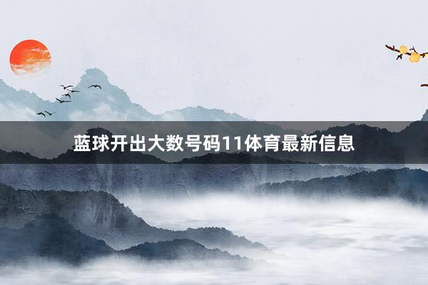 蓝球开出大数号码11体育最新信息