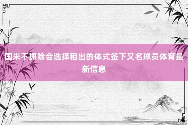 国米不摒除会选择租出的体式签下又名球员体育最新信息