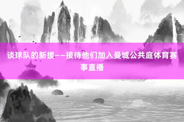 谈球队的新援——接待他们加入曼城公共庭体育赛事直播