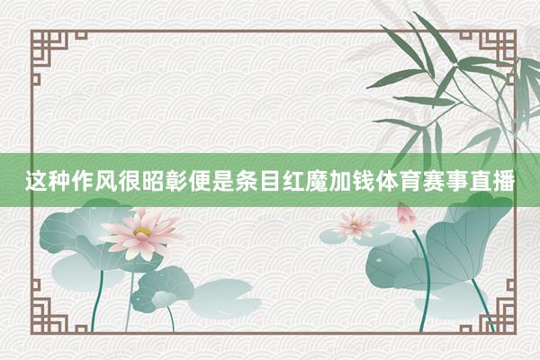 这种作风很昭彰便是条目红魔加钱体育赛事直播
