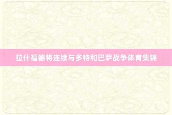 拉什福德将连续与多特和巴萨战争体育集锦
