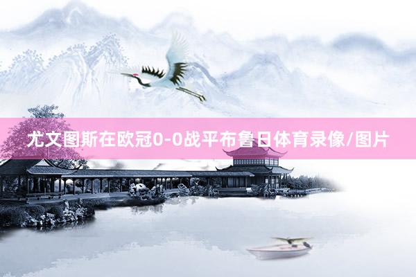 尤文图斯在欧冠0-0战平布鲁日体育录像/图片