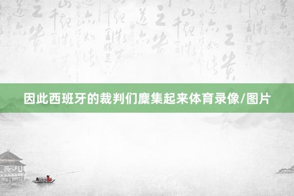 因此西班牙的裁判们麇集起来体育录像/图片